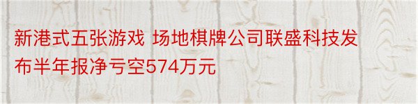 新港式五张游戏 场地棋牌公司联盛科技发布半年报净亏空574万元