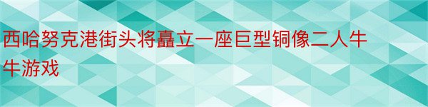 西哈努克港街头将矗立一座巨型铜像二人牛牛游戏