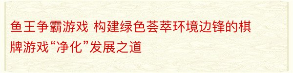 鱼王争霸游戏 构建绿色荟萃环境边锋的棋牌游戏“净化”发展之道