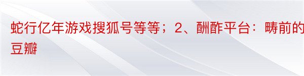 蛇行亿年游戏搜狐号等等；2、酬酢平台：畴前的豆瓣