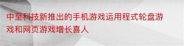 中至科技新推出的手机游戏运用程式轮盘游戏和网页游戏增长喜人