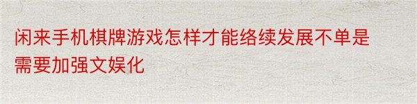 闲来手机棋牌游戏怎样才能络续发展不单是需要加强文娱化