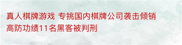 真人棋牌游戏 专挑国内棋牌公司袭击倾销高防功绩11名黑客被判刑