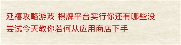 延禧攻略游戏 棋牌平台实行你还有哪些没尝试今天教你若何从应用商店下手