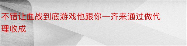 不错让血战到底游戏他跟你一齐来通过做代理收成