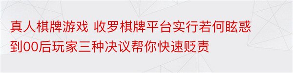 真人棋牌游戏 收罗棋牌平台实行若何眩惑到00后玩家三种决议帮你快速贬责