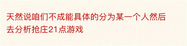 天然说咱们不成能具体的分为某一个人然后去分析抢庄21点游戏