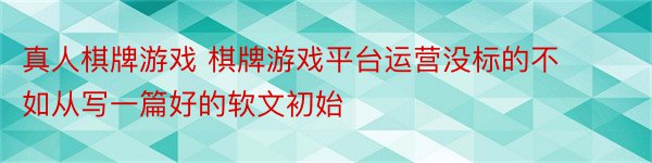 真人棋牌游戏 棋牌游戏平台运营没标的不如从写一篇好的软文初始