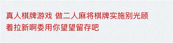 真人棋牌游戏 做二人麻将棋牌实施别光顾着拉新啊委用你望望留存吧