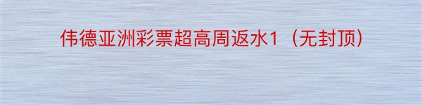 伟德亚洲彩票超高周返水1（无封顶）