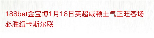 188bet金宝博1月18日英超咸顿士气正旺客场必胜纽卡斯尔联