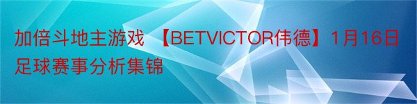 加倍斗地主游戏 【BETVICTOR伟德】1月16日足球赛事分析集锦