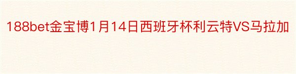 188bet金宝博1月14日西班牙杯利云特VS马拉加