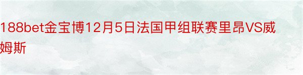 188bet金宝博12月5日法国甲组联赛里昂VS威姆斯