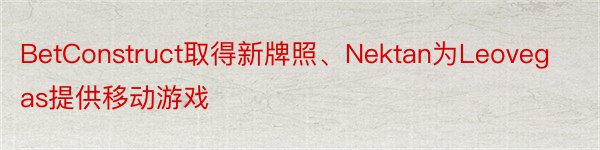 BetConstruct取得新牌照、Nektan为Leovegas提供移动游戏