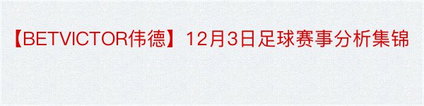 【BETVICTOR伟德】12月3日足球赛事分析集锦