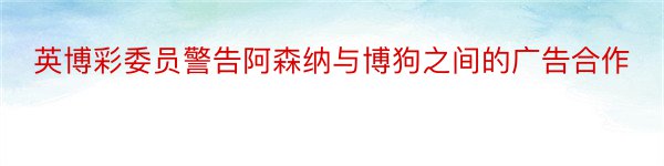 英博彩委员警告阿森纳与博狗之间的广告合作