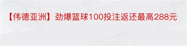 【伟德亚洲】劲爆篮球100投注返还最高288元