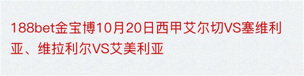 188bet金宝博10月20日西甲艾尔切VS塞维利亚、维拉利尔VS艾美利亚