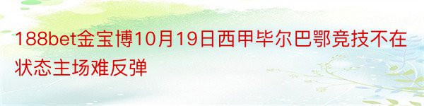 188bet金宝博10月19日西甲毕尔巴鄂竞技不在状态主场难反弹