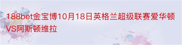 188bet金宝博10月18日英格兰超级联赛爱华顿VS阿斯顿维拉