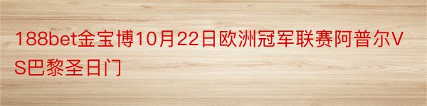 188bet金宝博10月22日欧洲冠军联赛阿普尔VS巴黎圣日门