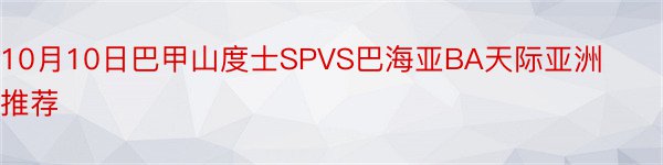 10月10日巴甲山度士SPVS巴海亚BA天际亚洲推荐