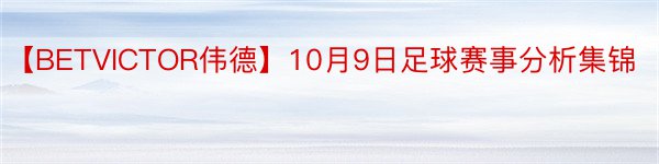 【BETVICTOR伟德】10月9日足球赛事分析集锦