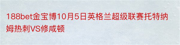 188bet金宝博10月5日英格兰超级联赛托特纳姆热刺VS修咸顿