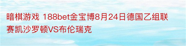 暗棋游戏 188bet金宝博8月24日德国乙组联赛凯沙罗顿VS布伦瑞克