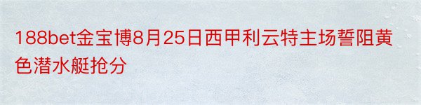 188bet金宝博8月25日西甲利云特主场誓阻黄色潜水艇抢分