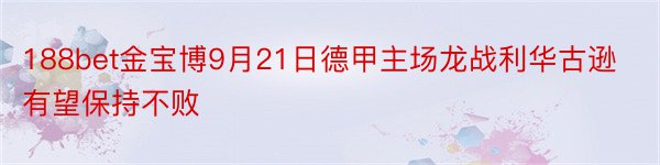 188bet金宝博9月21日德甲主场龙战利华古逊有望保持不败