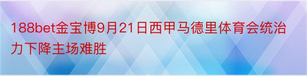 188bet金宝博9月21日西甲马德里体育会统治力下降主场难胜