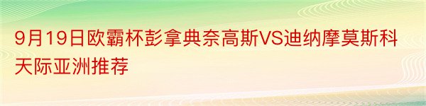 9月19日欧霸杯彭拿典奈高斯VS迪纳摩莫斯科天际亚洲推荐