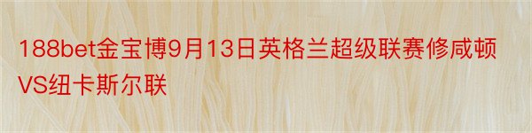 188bet金宝博9月13日英格兰超级联赛修咸顿VS纽卡斯尔联