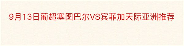 9月13日葡超塞图巴尔VS宾菲加天际亚洲推荐