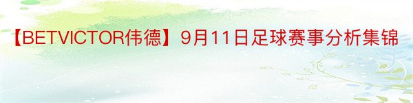 【BETVICTOR伟德】9月11日足球赛事分析集锦