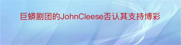 巨蟒剧团的JohnCleese否认其支持博彩