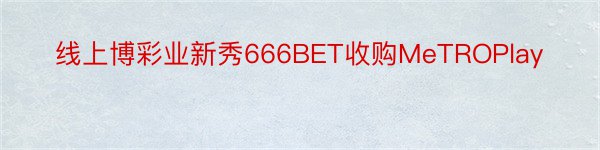 线上博彩业新秀666BET收购MeTROPlay