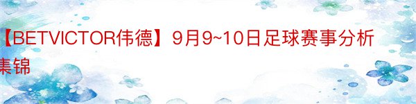 【BETVICTOR伟德】9月9~10日足球赛事分析集锦