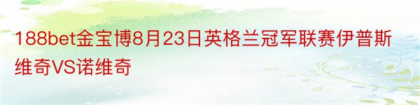 188bet金宝博8月23日英格兰冠军联赛伊普斯维奇VS诺维奇