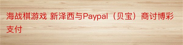 海战棋游戏 新泽西与Paypal（贝宝）商讨博彩支付