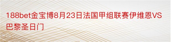 188bet金宝博8月23日法国甲组联赛伊维恩VS巴黎圣日门