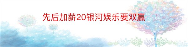 先后加薪20银河娱乐要双赢