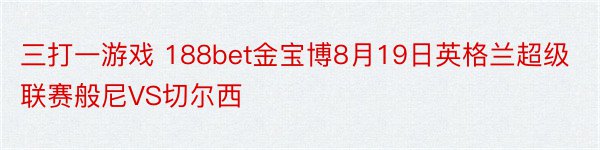 三打一游戏 188bet金宝博8月19日英格兰超级联赛般尼VS切尔西