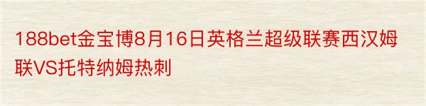 188bet金宝博8月16日英格兰超级联赛西汉姆联VS托特纳姆热刺