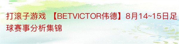 打滚子游戏 【BETVICTOR伟德】8月14~15日足球赛事分析集锦