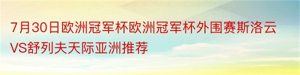 7月30日欧洲冠军杯欧洲冠军杯外围赛斯洛云VS舒列夫天际亚洲推荐