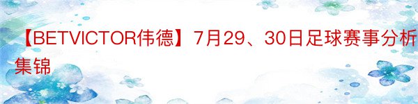 【BETVICTOR伟德】7月29、30日足球赛事分析集锦