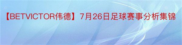 【BETVICTOR伟德】7月26日足球赛事分析集锦